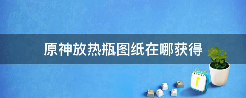 原神放热瓶图纸在哪获得 原神图谱放热瓶