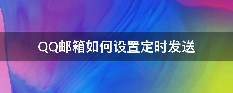 QQ邮箱如何设置定时发送 qq邮箱能设置定时发送