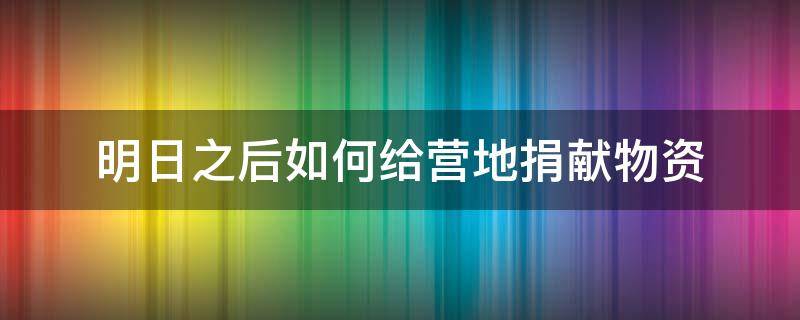 明日之后怎么向营地捐献物资 明日之后如何给营地捐献物资