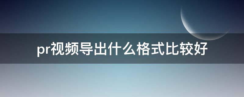 pr导出视频哪个格式好 pr视频导出什么格式比较好