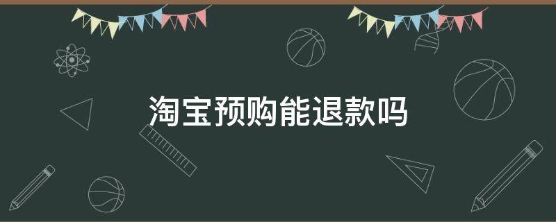 淘宝预售预付款可以退吗 淘宝预购能退款吗