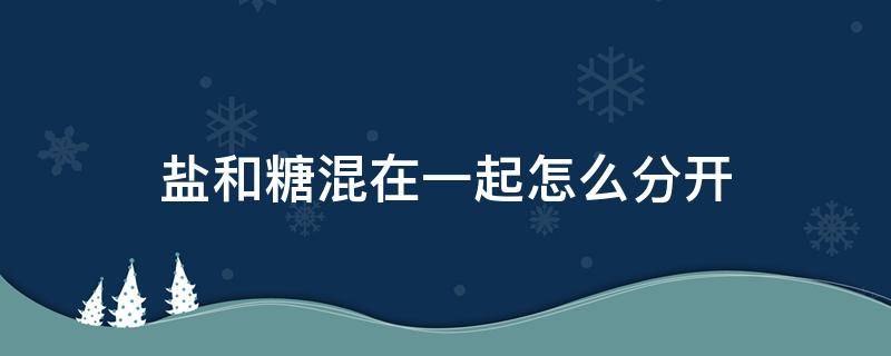 糖和盐混一起了怎么办 盐和糖混在一起怎么分开