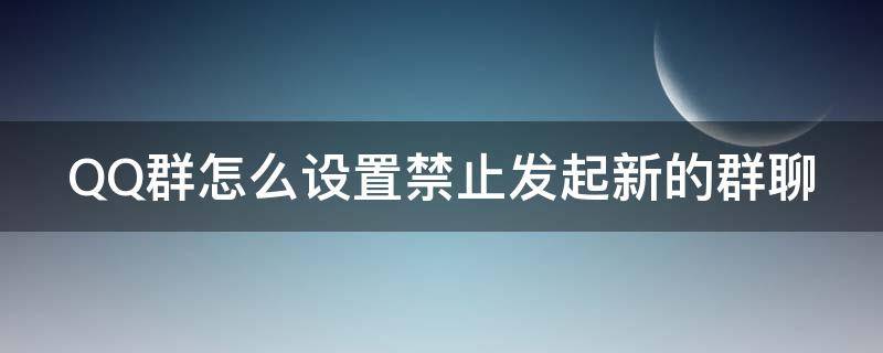 QQ群怎么设置禁止发起新的群聊 qq群怎么设置禁止发起新的群聊聊天