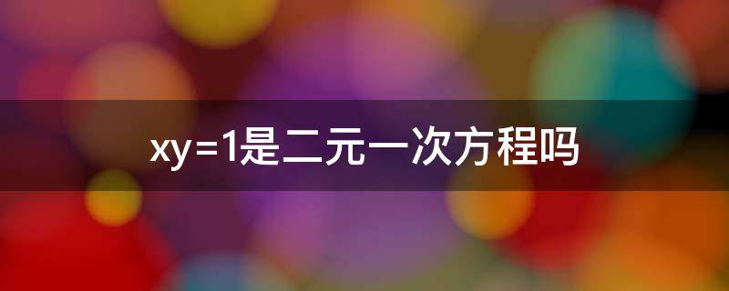 xy=1是二元一次方程吗?为什么? xy=1是二元一次方程吗