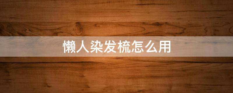 懒人染发梳怎么使用 懒人染发梳怎么用