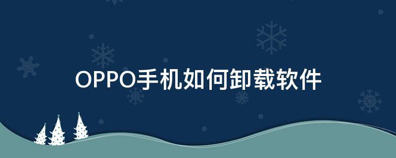 OPPO手机如何卸载软件 oppo手机如何卸载软件?