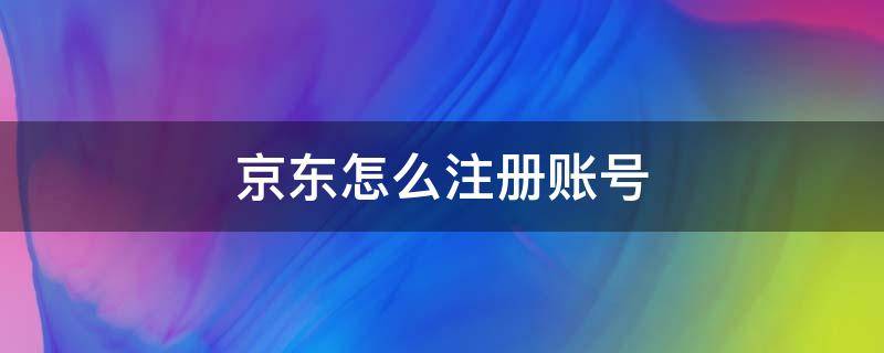 京东怎么注册账号 京东怎么注册账号密码