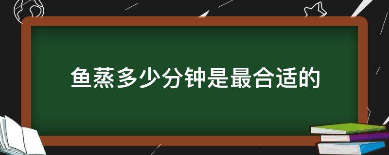 鱼蒸多少分钟是最合适的 金昌鱼蒸多少分钟是最合适的