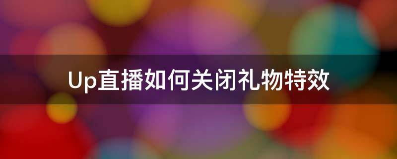 b站直播取消礼物特效 Up直播如何关闭礼物特效