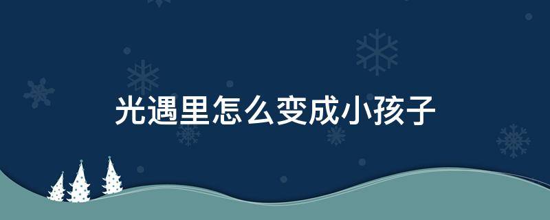 光遇里怎么变成小孩子 光遇里如何变成小孩