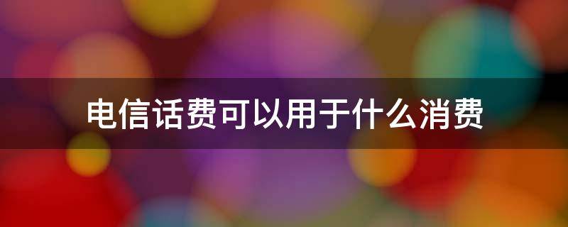 电信话费可以购买些什么 电信话费可以用于什么消费