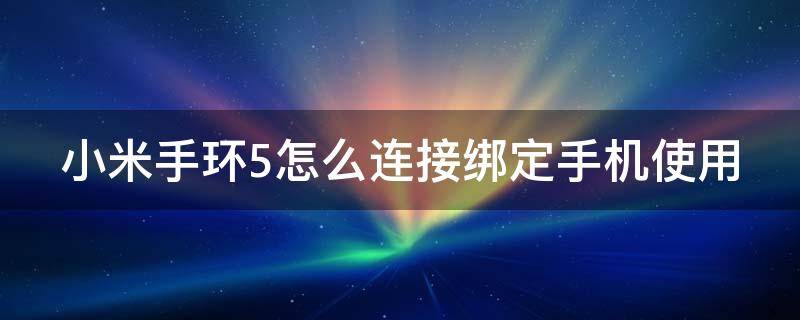 小米手环5怎么连接绑定手机使用 小米手环5怎么绑定小米手机