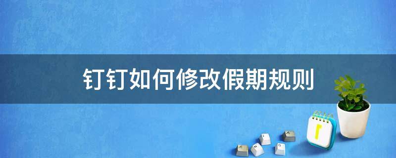 钉钉如何修改假期规则 钉钉怎么修改假期