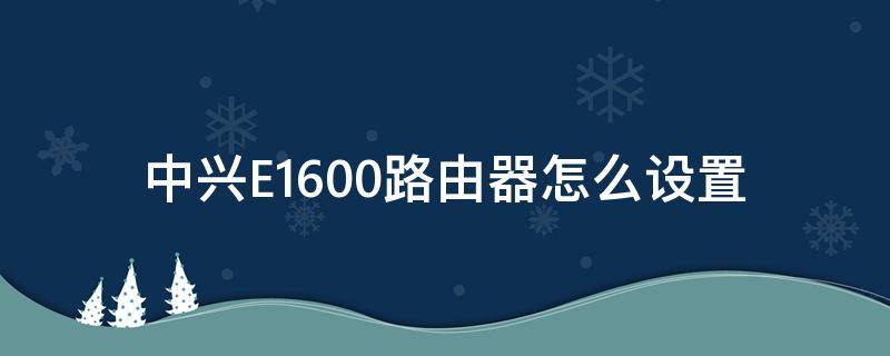 中兴E1600路由器怎么设置 中兴e1600路由器怎么设置穿墙