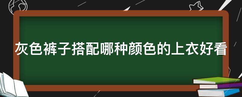 灰色裤子搭配哪种颜色的上衣好看 灰色裤子搭配什么上衣颜色好看