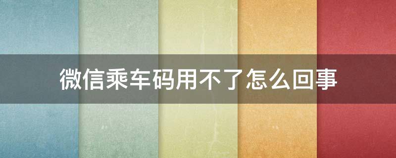 微信乘车码用不了怎么回事 微信乘车码用不了怎么办