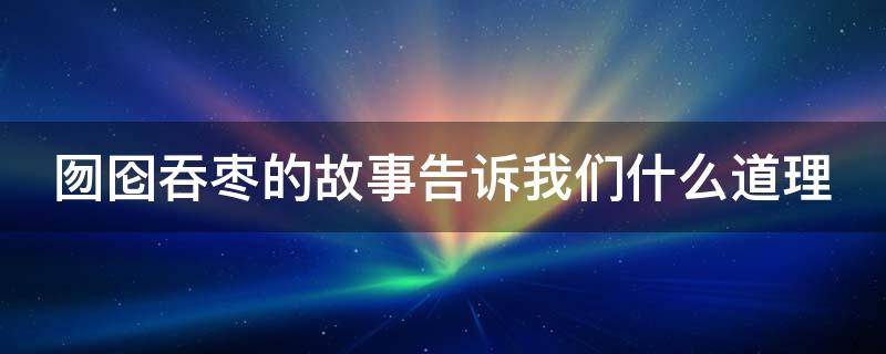 囫囵吞枣的故事告诉我们什么道理 囫囵吞枣这个故事告诉我们了什么道理