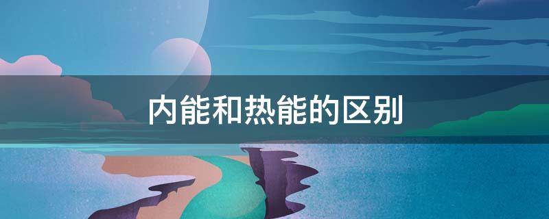 内能和热能的区别 高中内能和热能的区别