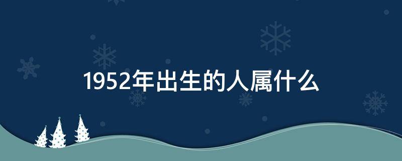 1952年出生的人属什么 1952年出生的人属相是什么