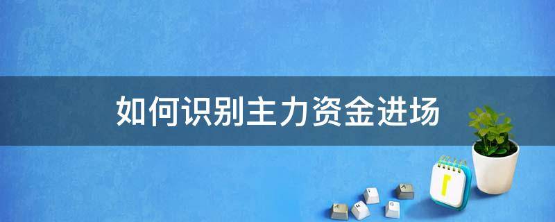 如何识别主力资金进场 如何判断主力资金出货