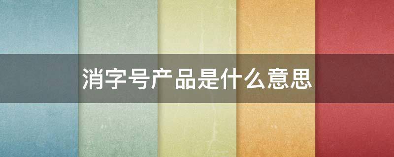 消字号和非消字号产品是什么意思 消字号产品是什么意思