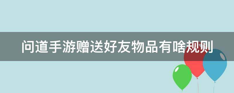 问道手游赠送好友物品有啥规则 问道手游赠送好友物品有啥规则嘛