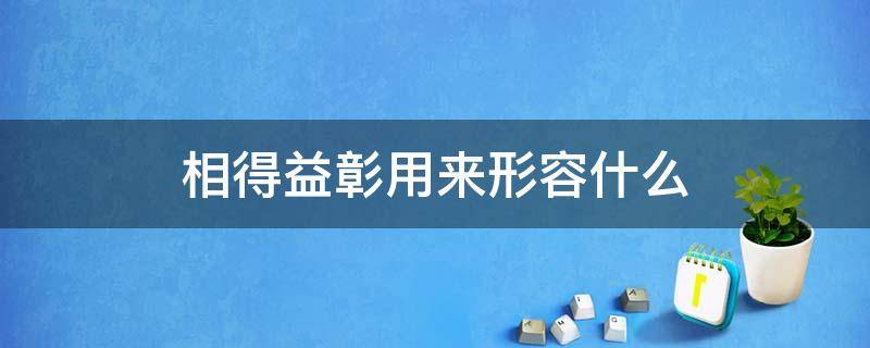 相得益彰的含义 相得益彰用来形容什么