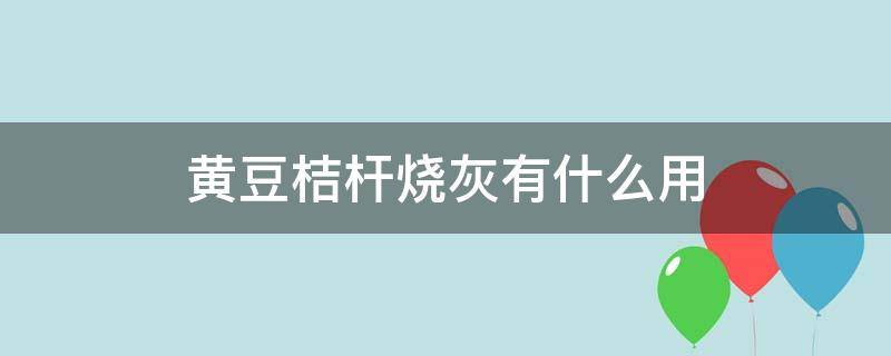 黄豆树干烧成灰有什么用 黄豆桔杆烧灰有什么用