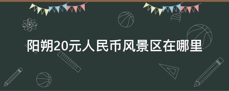 阳朔20元人民币风景区在哪里 20块钱人民币图片景点在阳朔哪里