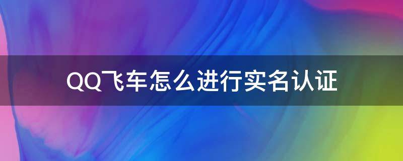 Qq飞车怎么实名认证? QQ飞车怎么进行实名认证