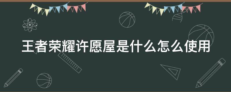 王者荣耀许愿屋是什么怎么使用 王者荣耀许愿屋有什么