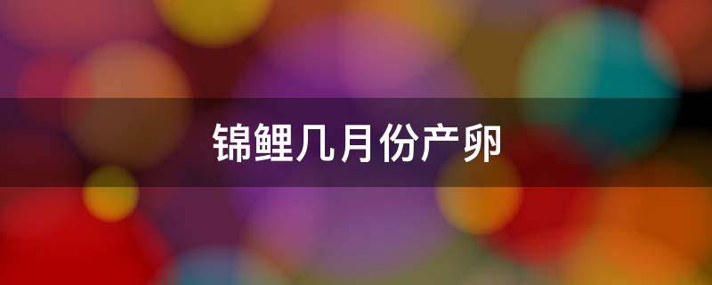 锦鲤几月份产卵 锦鲤的产卵繁殖期是几月份