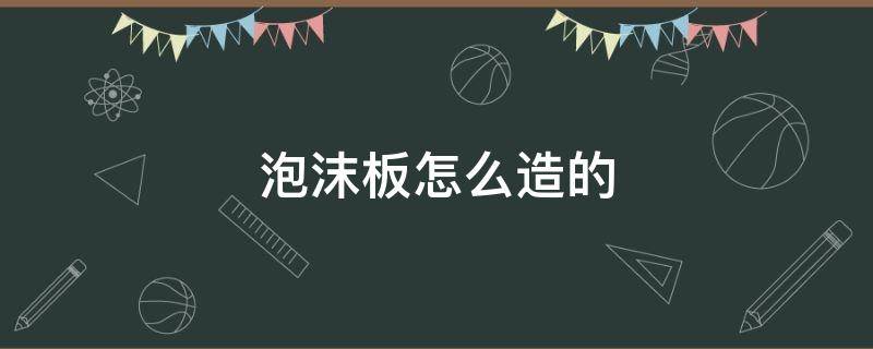 泡沫板怎么生产出来的 泡沫板怎么造的