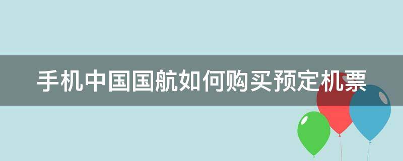 手机中国国航如何购买预定机票 怎样预定国航的机票