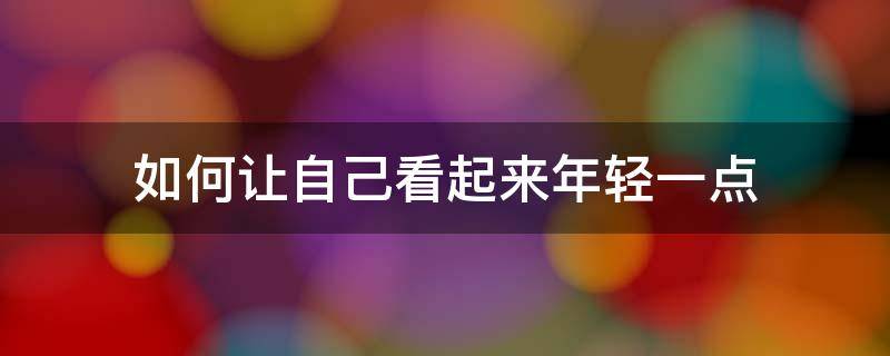 怎样才可以看起来年轻 如何让自己看起来年轻一点