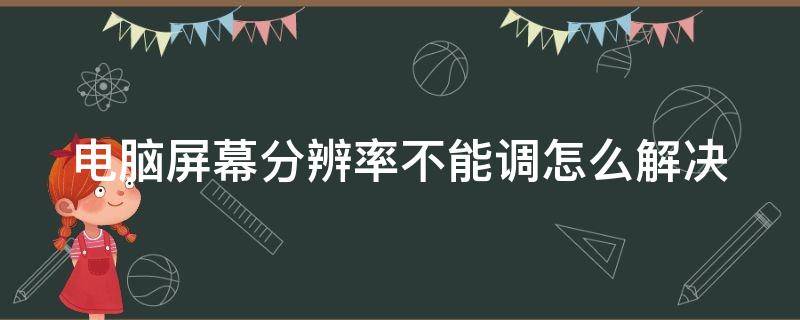 电脑屏幕分辨率不能调怎么解决 电脑屏幕的分辨率调不了怎么办