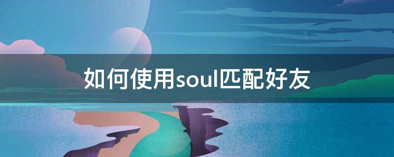 如何使用soul匹配好友 soul语音匹配怎么加好友