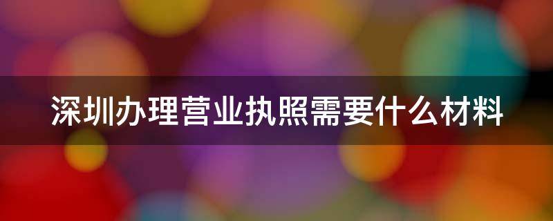 深圳办理营业执照的流程 深圳办理营业执照需要什么材料