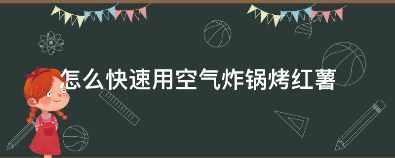 空气炸锅怎样烤红薯窍门 怎么快速用空气炸锅烤红薯