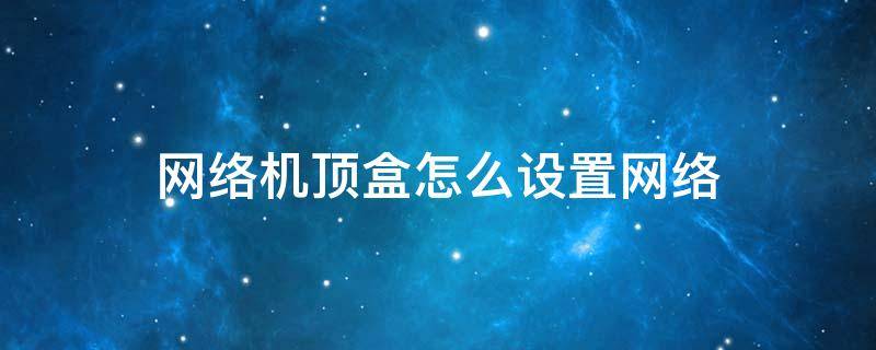 网络机顶盒怎么设置网络 怎么调网络机顶盒