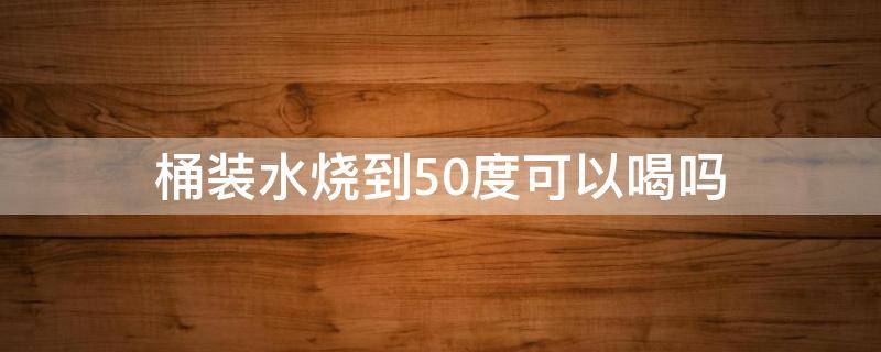 桶装水烧到50度可以喝吗 桶装水烧多少度可以饮用?