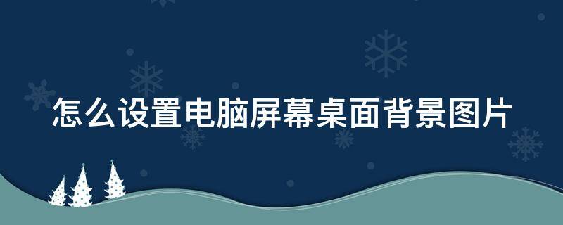 怎样设置电脑屏幕背景图片 怎么设置电脑屏幕桌面背景图片