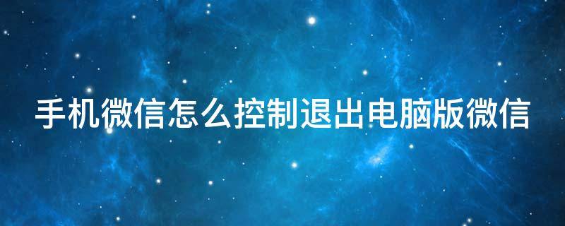 手机微信怎么控制退出电脑版微信登录 手机微信怎么控制退出电脑版微信