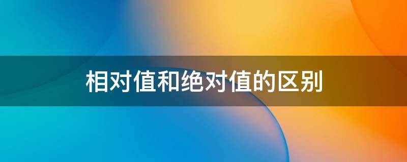 相对值和绝对值的区别举例子说明 相对值和绝对值的区别