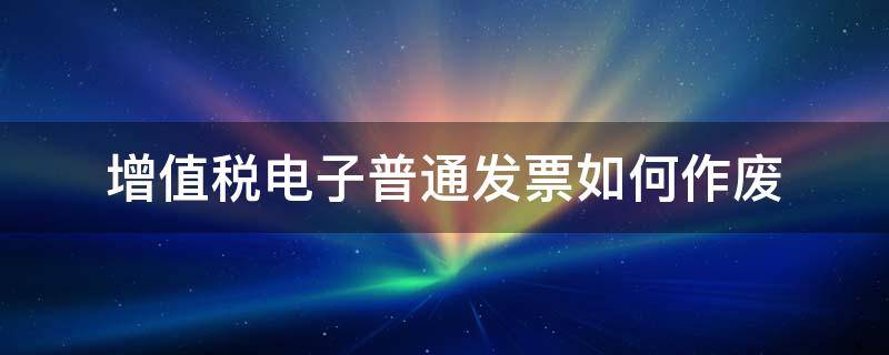 增值税电子普通发票如何作废 增值税电子普通发票如何作废,具体怎么操作