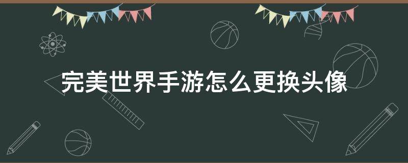 完美世界手游怎么更换头像 完美世界手游怎么改头像