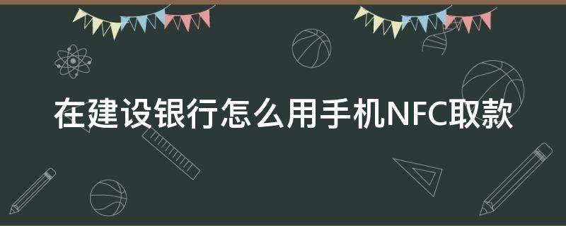 建设银行nfc取钱 在建设银行怎么用手机NFC取款