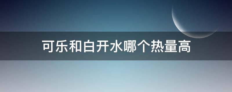 可乐和白开水哪个热量高 白开水和可乐哪个热量高一些