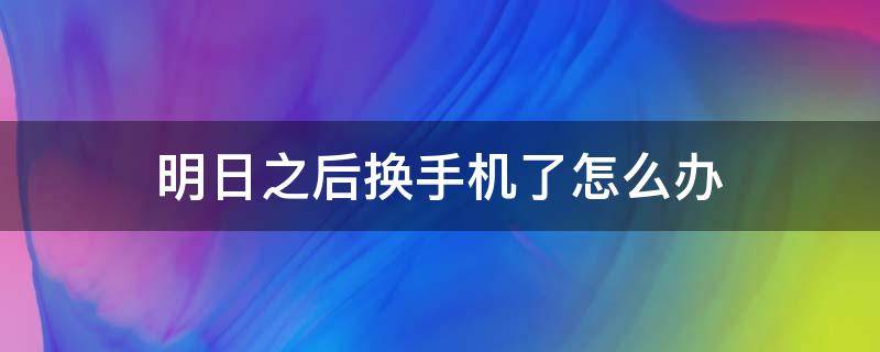 明日之后换手机了怎么办 明日之后手机号码换了怎么办