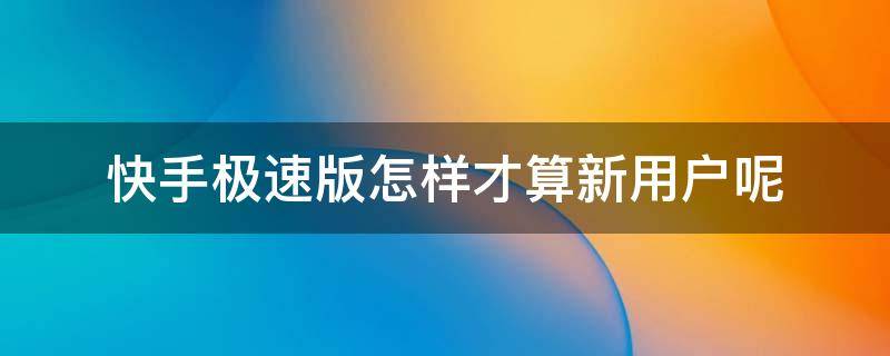 快手极速版怎样才算新用户呢 快手极速版怎么才算新用户